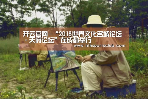 开云官网-“2018世界文化名城论坛·天府论坛”在成都举行(图3) 开云