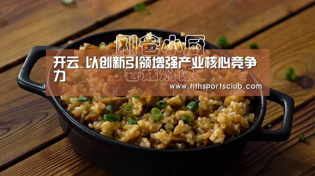 开云_以创新引领增强产业核心竞争力(图1) 开云官网