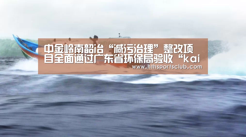中金岭南韶冶“减污治理”整改项目全面通过广东省环保局验收“kaiyun”(图4) 开云官网